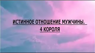 ИСТИННОЕ ОТНОШЕНИЕ МУЖЧИНЫ.  4 КОРОЛЯ