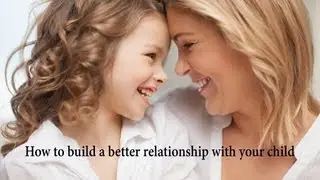 Parenting Advice How to Build a Better Relationship With Your Child