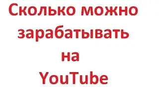 Сколько можно зарабатывать на youtube