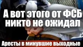 А вот этого от ФСБ никто не ожидал. Аресты в минувшие выходные