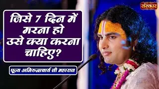 जिसे 7 दिन में मरना हो उसे क्या करना चाहिए ? ~ Aniruddhacharya Ji Maharaj Ke Pravachan ~ Sanskar TV