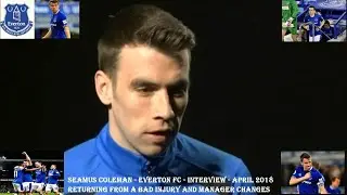 SEAMUS COLEMAN–EVERTON FC–INTERVIEW APRIL 2018–COMING BACK FROM A SERIOUS INJURY AND MANAGER CHANGES