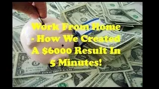 Work From Home - How We Created A $6000 Result In 5 Minutes!