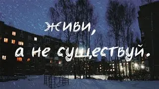 живи,а не существуй.