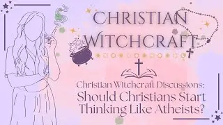 Should Christians Start Thinking Like Atheists? | A Christian Witch Talks Philosophy & Theology