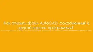 Как открыть файл autoCAD, сохраненный в другой версии программы?