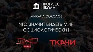 Михаил Соколов — Что значит видеть мир социологически?