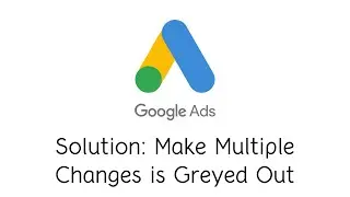 Solution: Make Multiple Changes is Greyed Out  - Google Ads Editor