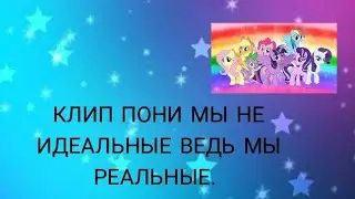 КЛИП ПОНИ МЫ НЕ ИДЕАЛЬНЫЕ ВЕДЬ МЫ РЕАЛЬНЫЕ.