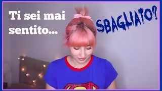 TI SEI MAI SENTITO SBAGLIATO?