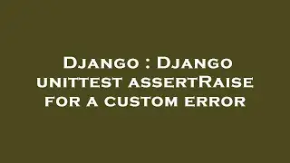 Django : Django unittest assertRaise for a custom error