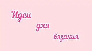 Идеи для вязания