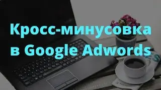 Кроссминусовка в Google Adwords. Через скрипт и ручной ускоренный способ.