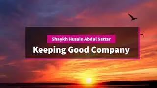 Keeping Good Company - Shaykh Husain Abdul Sattar