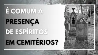 É COMUM A PRESENÇA DE ESPÍRITOS EM CEMITÉRIOS?