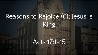Reasons to Rejoice (6): Jesus is King  - Acts 17:1-15 (20/10/24 AM)