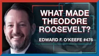 #476: Edward O'Keefe: The Era, Women, and Realignment That Made Theodore Roosevelt - The Realignment