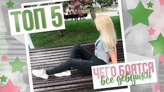 Топ 5 чего бояться все девушки