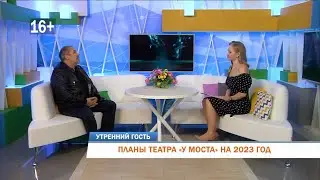 Планы театра «У Моста» на 2023 год. «Утренний гость», «Рифей  Пермь»