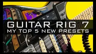 Guitar Rig 7: My Top 5 New Presets