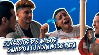 CONSEJOS DE TUS AMIGOS CUANDO A TU NOVIA NO LE BAJA