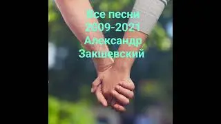 ВСЕ ПЕСНИ 2009-2021 АЛЕКСАНДР ЗАКШЕВСКИЙ.