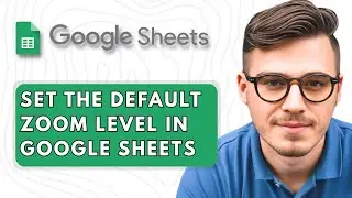 How to Set the Default Zoom Level in Google Sheets [2025 Guide]