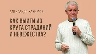 Как выйти из круга страданий и невежества. Александр Хакимов