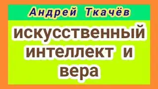 ИСКУССТВЕННЫЙ ИНТЕЛЛЕКТ И ВЕРА (Андрей Ткачёв).