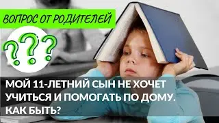 Мой 11 летний сын не хочет учиться и помогать по дому. Как быть?