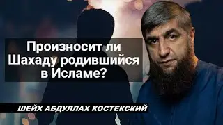 Произносит ли Шахаду родившийся в Исламе? - шейх Абдуллах Костекский