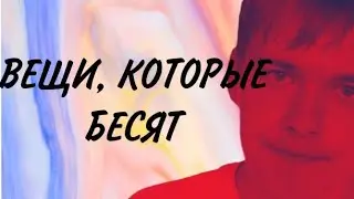 ВЕЩИ, КОТОРЫЕ ВСЕХ БЕСЯТ
