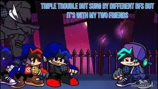Triple Trouble but sung by different Bfs But it’s my friends