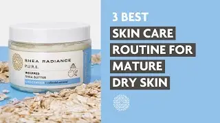 3 Best Skin Care Routine for Mature, Dry Skin