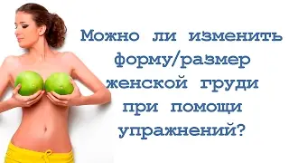 Можно ли изменить форму /размер женской груди с помощью упражнений?