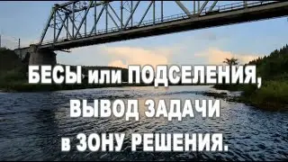 БЕСЫ или ПОДСЕЛЕНИЯ? ВЫВОД ЗАДАЧИ в ЗОНУ РЕШЕНИЯ.