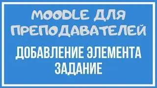 Moodle для преподавателей. Добавление элемента Задание.