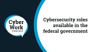 Cybersecurity roles available in the federal government | Cyber Work Podcast