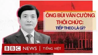 ÔNG BÙI VĂN CƯỜNG THÔI CHỨC: CÓ GÌ ĐÁNG CHÚ Ý? TIẾP THEO LÀ GÌ?