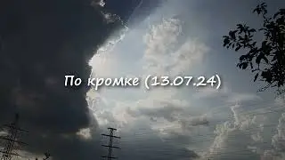 По кромке (13.07.24)