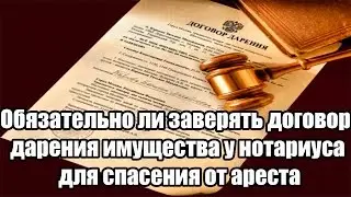 ✓ Обязательно ли заверять договор дарения имущества у нотариуса для спасения от ареста