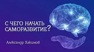 С чего начать саморазвитие?  Александр Хакимов