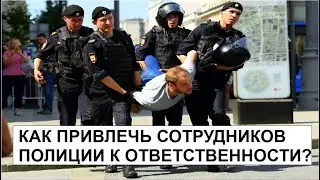 КАК ПРИВЛЕЧЬ СОТРУДНИКОВ ПОЛИЦИИ К ОТВЕТСТВЕННОСТИ?