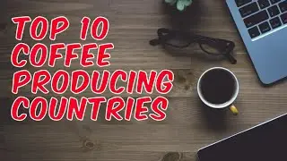 TOP 10 BIGGEST COFFEE PRODUCING COUNTRIES IN THE WORLD,کافی,कॉफ़ी,กาแฟ,咖啡,コーヒー