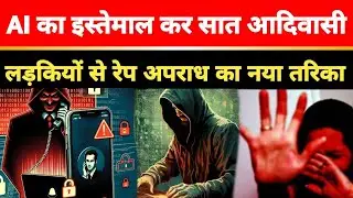 AI का इस्तेमाल कर सात आदिवासी लड़कियों से रेप अपराध का नया तरिका.