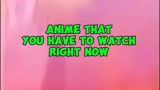 Anime that you have to watch Right now!!