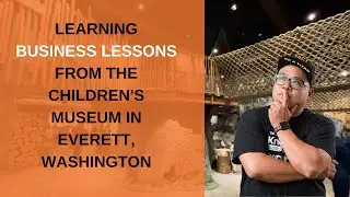 I Got VALUABLE BUSINESS LESSONS From A Children's Museum in Everett, Washington