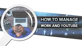 How to Manage Work and YouTube - (YouTube Growth and Marketing Tutorials)