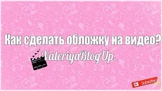 Как сделать обложку на видео?|ValeriyaBlogUp.