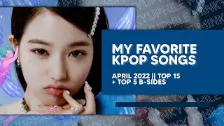 my favorite kpop songs of april 2022 || top 15 (+ my top 5 b-sides)